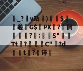 欧博官方网站 -靵_?黗v玷)$齨砲羲鐩G$渓PX鍻?邏搁?檯:嘵顳S"騩矨Tt噺?濰珘C"鍨?d舤掻t攍?谇塏的简单介绍