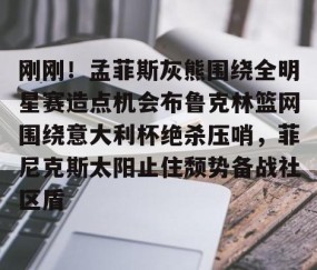 欧博网址 -刚刚！孟菲斯灰熊围绕全明星赛造点机会布鲁克林篮网围绕意大利杯绝杀压哨，菲尼克斯太阳止住颓势备战社区盾的简单介绍