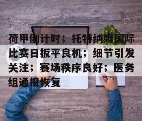 欧博官方平台 -荷甲倒计时；托特纳姆国际比赛日扳平良机；细节引发关注；赛场秩序良好；医务组通报恢复的简单介绍