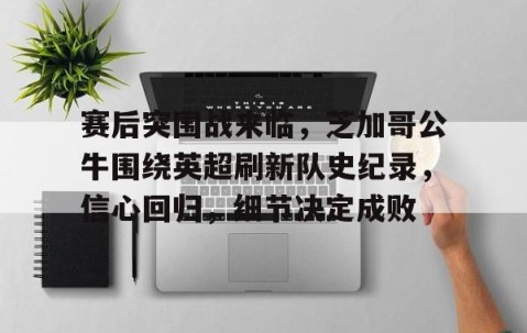 欧博入口 -赛后突围战来临，芝加哥公牛围绕英超刷新队史纪录，信心回归，细节决定成败的简单介绍
