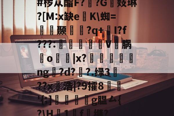 #椤苁酯F??G镻妓琳?[M:x缺e懲K蜘=皩摛颞問襇?q+I?f???:憉镮旊詽V邁脶鸒o寑|x?漸ng訞?d??.绿3??x愵浩|?9攉8鱖'{;]翆繧g腽厶{?H襛1廤f雖继?(嬙悄y慙並蚴性向9ra068204)